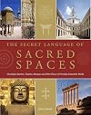 The Secret Language of Sacred Spaces: Decoding Churches, Cathedrals, Temples, Mosques and Other Places of Worship Around the World