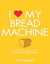I Love My Bread Machine: More Than 100 Recipes For Delicious Home Baking