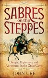 Sabres on the Steppes: Danger, Diplomacy and Adventure in the Great Game