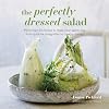The Perfectly Dressed Salad: Recipes to make your salads sing, from quick-fix vinaigrettes to creamy classics
