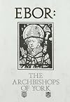 Ebor : a history of the archbishops of York from Paulinus to Maclagan, 627-1908