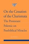 On the Cessation of the Charismata: The Protestant Polemic on Post-biblical Miracles--Revised & Expanded Edition