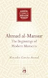 Ahmad al-Mansur: The Beginnings of Modern Morocco (Makers of the Muslim World)