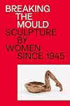 Breaking the mould : sculpture by women since 1945