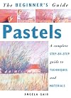 The Beginner's Guide Pastels: A Complete Step-By-Step Guide to Techniques and Materials