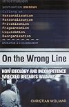 On the Wrong Line: How Ideology and Incompetence Wrecked Britain's Railways