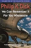 The Collected Stories of Philip K. Dick Volume 5: We Can Remember It For You Wholesale