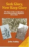 Seek Glory, Now Keep Glory: The Story of the 1st Battalion Royal Warwickshire Regiment 1914-1918