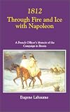 1812 Through Fire and Ice with Napoleon: A French Officer's Memoir of the Campaign in Russia