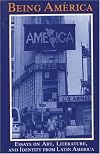 Being America: Essays on Art, Literature, and Identity from Latin America