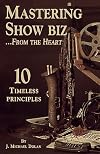 Mastering Show Biz From The Heart. 10 Timeless Principles