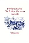 Pennsylvania Civil War Veteran Burials: Volume I: Adams County, Perry County