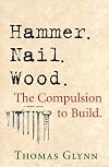 Hammer. Nail. Wood.: The Compulsion to Build