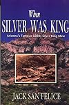 When Silver Was King: Arizona's Silver King Mining Days, Historical Highlights and Human Interest Portraits