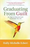 Graduating From Guilt: Six Steps to Overcome Guilt and Reclaim Your Life
