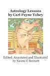 Astrology Lessons by Carl Payne Tobey: Edited, Annotated and Illustrated by Naomi C Bennett