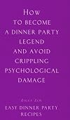 How to Become a Dinner Party Legend and Avoid Crippling Psychological Damage: Easy Dinner Party Recipes (Ziggy Zen)