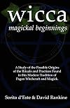 WICCA MAGICKAL BEGINNINGS - A Study of the Possible Origins of the Rituals and Practices Found in this Modern Tradition of Pagan Witchcraft and Magick