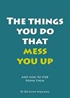 The Things You Do That Mess You Up: and How to Stop Doing Them