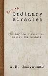 Extra-Ordinary Miracles: Finding the Miraculous Amidst the Mundane