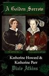 A Golden Sorrow: Katherine Howard & Katherine Parr