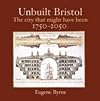 Unbuilt Bristol: The City That Might Have Been 1750-2050
