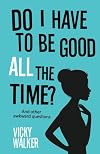 Do I Have to be Good All the Time: And Other Awkward Questions