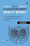 How do expert primary classteachers really work? a critical guide for teachers, headteachers and teacher educators