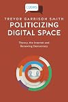Politicizing Digital Space: Theory, the Internet, and Renewing Democracy