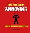 How to Be Really Annoying: Master the art of aggravation