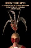 Born To Be King: A Glimpse Into The Apprenticeship Of The Witch And Magician Alex Sanders - Alex Sanders