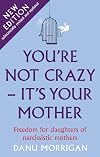 You're Not Crazy - It's Your Mother: Freedom for daughters of narcissistic mothers - new edition