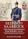 Sedan to Saarbruck: The Franco-German War 1870-1871 Volume 1: Uniforms, Organisation and Weapons of the Armies of the Imperial Phase of the War (From Musket to Maxim 1815-1914)