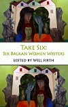 Take Six: Six Balkan Women Writers (Take Six Anthologies)