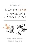 How to Lead in Product Management: Practices to Align Stakeholders, Guide Development Teams, and Create Value Together