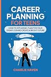Career Planning for Teens: How to Get Ahead, Plan for Your Dream Job and Create a Bright Future (Teen Success)