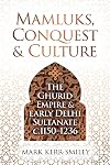Mamluks, Conquest and Culture: The Ghurid Empire and Early Delhi Sultanate c.1150–1236