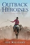 Outback heroines : true stories of hardship, heartbreak and resilience / Sue Williams