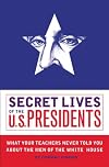 Secret Lives of the U.S. Presidents: What Your Teachers Never Told You About the Men of the White House