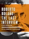 Roberto Bolano: The Last Interview: And Other Conversations (The Last Interview Series)