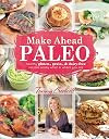 Make-Ahead Paleo: Healthy Gluten-, Grain- & Dairy-Free Recipes Ready When & Where You Are