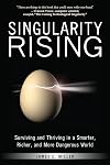 Singularity Rising: Surviving and Thriving in a Smarter, Richer, and More Dangerous World