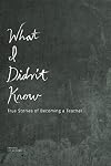 What I Didn't Know: True Stories of Becoming a Teacher