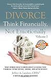 Divorce: Think Financially, Not Emotionally: What Women Need To Know About Securing Their Financial Future Before, During, and After Divorce