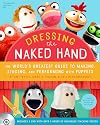 Dressing the Naked Hand: The World's Greatest Guide to Puppets, Puppetry, and Puppeteering