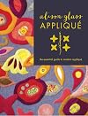 Alison Glass Appliqué: The Essential Guide to Modern Appliqué