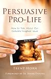 Persuasive Pro Life: How to Talk about Our Culture's Toughest Issue