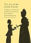 The Art of the Jewish Family: A History of Women in Early New York in Five Objects (Bard Graduate Center - Cultural Histories of the Material World)