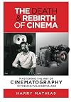 The Death & Rebirth of Cinema: MASTERING THE ART OF CINEMATOGRAPHY IN THE DIGITAL CINEMA AGE