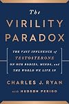 The Virility Paradox: The Vast Influence of Testosterone on Our Bodies, Minds, and the World We Live In
